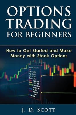 Options Trading for Beginners: How to Get Started and Make Money with Stock Options by Scott, J. D.