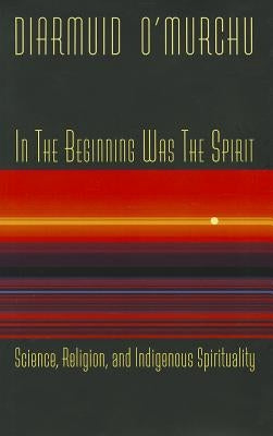 In the Beginning Was the Spirit: Science, Religion, and Indigenous Spirituality by O'Murchu, Diarmuid