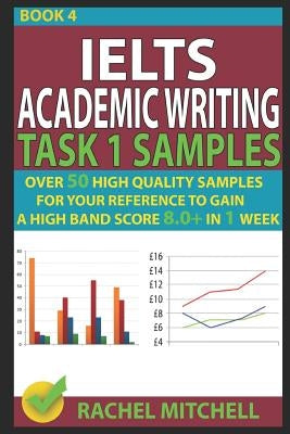 Ielts Academic Writing Task 1 Samples: Over 50 High Quality Samples for Your Reference to Gain a High Band Score 8.0+ in 1 Week (Book 4) by Mitchell, Rachel