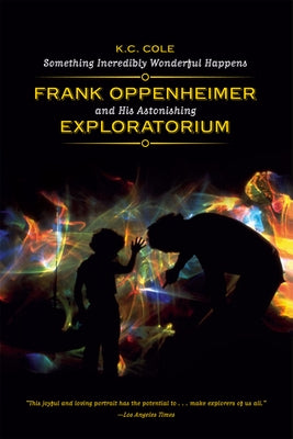 Something Incredibly Wonderful Happens: Frank Oppenheimer and His Astonishing Exploratorium by Cole, K. C.