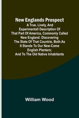 New Englands Prospect; A true, lively, and experimentall description of that part of America, commonly called New England: discovering the state of th by Wood, William