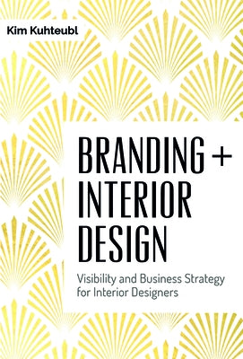 Branding + Interior Design: Visibility and Business Strategy for Interior Designers by Kuhteubl, Kim