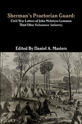 Sherman's Praetorian Guard: Civil War Letters of John McIntyre Lemmon, 72nd Ohio Volunteer Infantry by Masters, Daniel