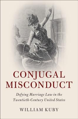 Conjugal Misconduct: Defying Marriage Law in the Twentieth-Century United States by Kuby, William