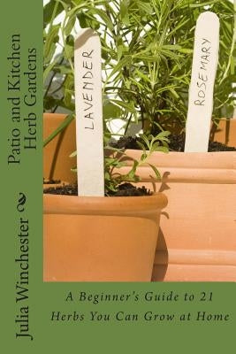 Patio and Kitchen Herb Gardens: A Beginner's Guide to 21 Herbs You Can Grow at Home by Winchester, Julia