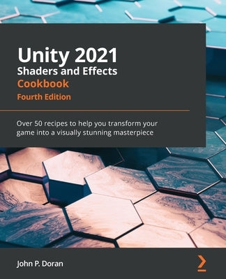 Unity 2021 Shaders and Effects Cookbook - Fourth Edition: Over 50 recipes to help you transform your game into a visually stunning masterpiece by Doran, John P.