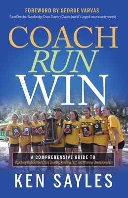 Coach, Run, Win: A Comprehensive Guide to Coaching High School Cross Country, Running Fast, and Winning Championships by Sayles, Ken