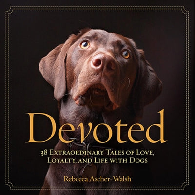 Devoted: 38 Extraordinary Tales of Love, Loyalty, and Life with Dogs by Ascher-Walsh, Rebecca