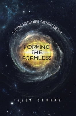 Forming the Formless: Accessing and Elevating Your Spirit and Soul by Shurka, Jason