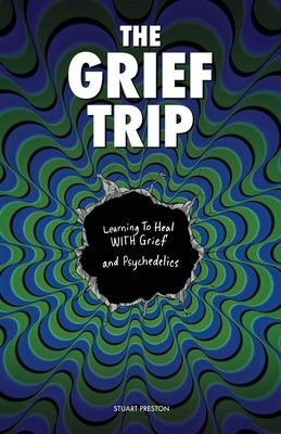 The Grief Trip: Learning To Heal WITH Grief and Psychedelics by Preston, Stuart