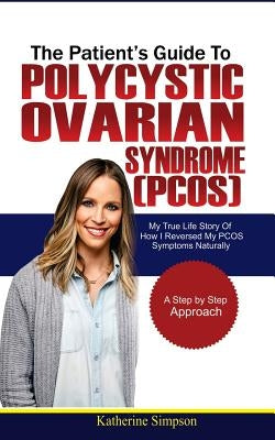 The Patient's Guide to Polycystic Ovarian Syndrome (Pcos): My True Life Story of How I Reversed My Pcos Symptoms Naturally by Simpson, Katherine