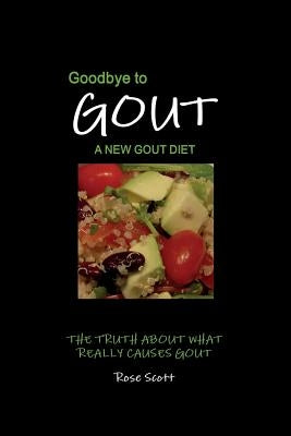 Goodbye To Gout: A New Gout Diet: The Truth About What Really Causes Gout by Scott, Rose