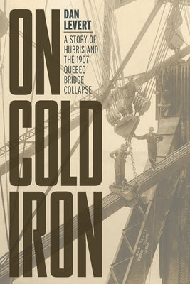 On Cold Iron: A Story of Hubris and the 1907 Quebec Bridge Collapse by LeVert, Dan