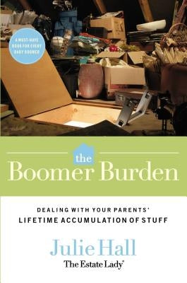 The Boomer Burden: Dealing with Your Parents' Lifetime Accumulation of Stuff by Hall, Julie