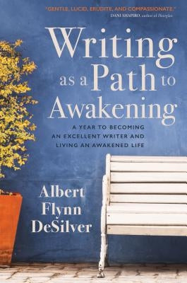 Writing as a Path to Awakening: A Year to Becoming an Excellent Writer and Living an Awakened Life by Desilver, Albert