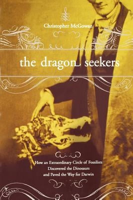 The Dragon Seekers: How an Extraordinary Cicle of Fossilists Discovered the Dinosaurs and Paved the Way for Darwin by McGowan, Christopher