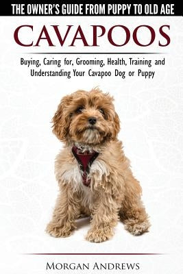 Cavapoos - The Owner's Guide From Puppy To Old Age - Buying, Caring for, Grooming, Health, Training and Understanding Your Cavapoo Dog or Puppy by Andrews, Morgan