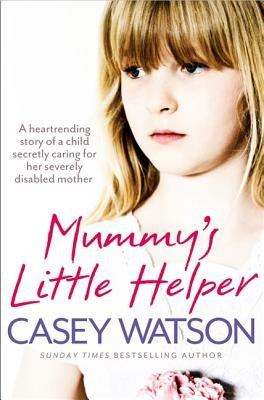 Mummy's Little Helper: The Heartrending True Story of a Young Girl Secretly Caring for Her Severely Disabled Mother by Watson, Casey