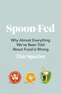 Spoon-Fed: Why Almost Everything We've Been Told about Food Is Wrong by Spector, Tim