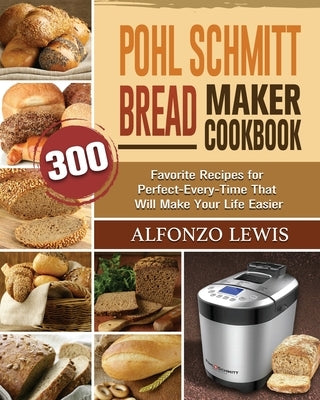 Pohl Schmitt Bread Maker Cookbook: 300 Favorite Recipes for Perfect-Every-Time That Will Make Your Life Easier by Lewis, Alfonzo