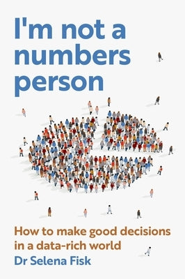 I'm Not a Numbers Person: How to Make Good Decisions in a Data-Rich World by Fisk, Selena