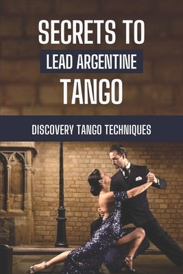 Secrets To Lead Argentine Tango: Discovery Tango Techniques: Step By Step To Learn Tango Techniques by Marco, Dusty