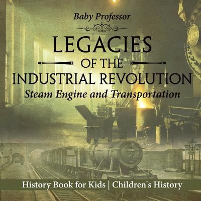 Legacies of the Industrial Revolution: Steam Engine and Transportation - History Book for Kids Children's History by Baby Professor