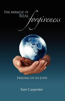 The Miracle of Real Forgiveness: Freeing Us To Love by Carpenter, Tom