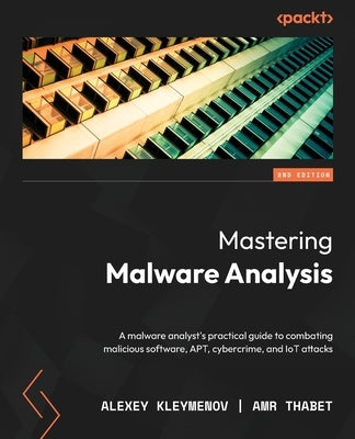 Mastering Malware Analysis - Second Edition: A malware analyst's practical guide to combating malicious software, APT, cybercrime, and IoT attacks by Kleymenov, Alexey