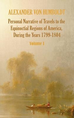 Personal Narrative of Travels to the Equinoctial Regions of America, During the Year 1799-1804 - Volume 1 by Von Humboldt, Alexander