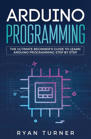 Arduino Programming: The Ultimate Beginner's Guide to Learn Arduino Programming Step by Step by Ryan, Turner