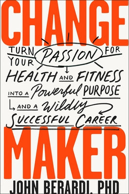 Change Maker: Turn Your Passion for Health and Fitness Into a Powerful Purpose and a Wildly Successful Career by Berardi, John