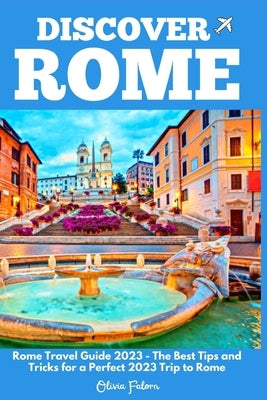 Discover Rome: Rome Travel Guide 2023 - The Best Tips and Tricks for a Perfect 2023 Trip to Rome by Falorn, Olivia