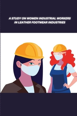 A Study on Women Industrial Workers in Leather Footwear Industries by Anitha, L.