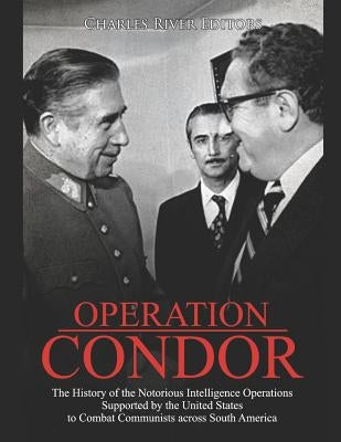 Operation Condor: The History of the Notorious Intelligence Operations Supported by the United States to Combat Communists across South by Charles River Editors