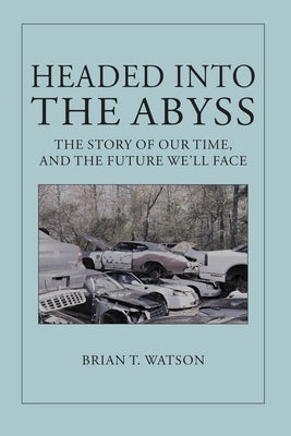 Headed Into the Abyss: The Story of Our Time, and the Future We'll Face by Watson, Brian T.