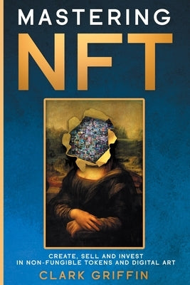 Mastering NFT: Create, Sell and Invest in Non-Fungible Tokens and Digital Art by Griffin, Clark