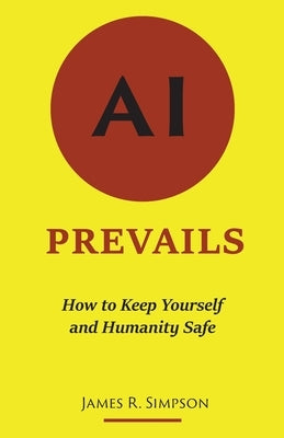 AI Prevails: How to Keep Yourself and Humanity Safe by Simpson, James R.