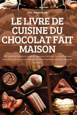 Le Livre de Cuisine Du Chocolat Fait Maison: 100 recettes faciles et magnifiques pour maîtriser l'art de faire du chocolat à la maison et faire plaisi by Joel Marchand