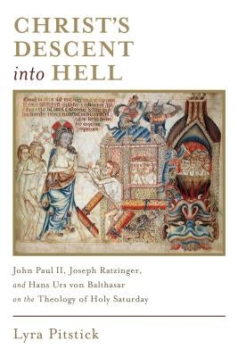 Christ's Descent Into Hell: John Paul II, Joseph Ratzinger, and Hans Urs Von Balthasar on the Theology of Holy Saturday by Pitstick, Lyra