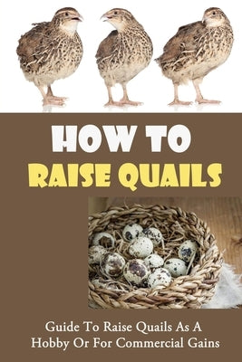 How To Raise Quails: Guide To Raise Quails As A Hobby Or For Commercial Gains: How Do I Start Quail Farming? by Rosh, Blaine