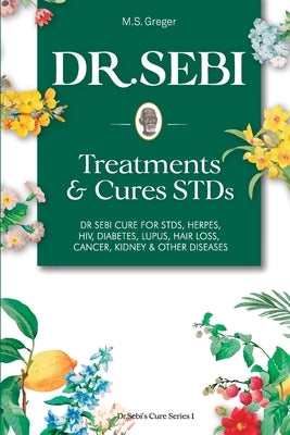 DR. SEBI Treatment and Cures Book: Dr. Sebi Cure for STDs, Herpes, HIV, Diabetes, Lupus, Hair Loss, Cancer, Kidney, and Other Diseases by Greger, M. S.