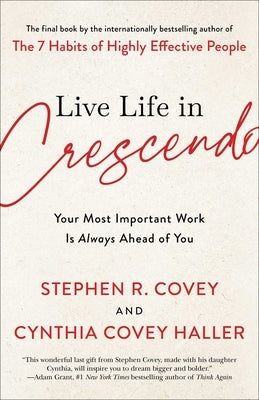 Live Life in Crescendo: Your Most Important Work Is Always Ahead of You by Covey, Stephen R.