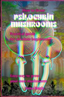 How to Grow Psilocybin Mushrooms: Practical Guide for Absolute Beginners. Easy Way to Grow Your Own Mushrooms. by Luft, Frank