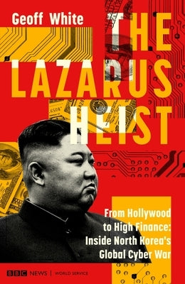 The Lazarus Heist: From Hollywood to High Finance: Inside North Korea's Global Cyber War by White, Geoff