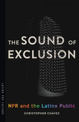 The Sound of Exclusion: NPR and the Latinx Public by Ch&#225;vez, Christopher