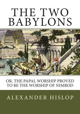 The Two Babylons: Or, the Papal Worship Proved to Be the Worship of Nimrod by Hislop, Alexander
