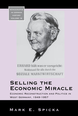 Selling the Economic Miracle: Economic Reconstruction and Politics in West Germany, 1949-1957 by Spicka, Mark E.