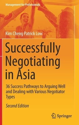 Successfully Negotiating in Asia: 36 Success Pathways to Arguing Well and Dealing with Various Negotiator Types by Low, Kim Cheng Patrick