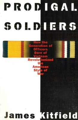 Prodigal Soldiers: How the Generation of Officers Born of Vietnam Revolutionized the American Style of War by Kitfield, James